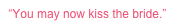 “You may now kiss the bride.”